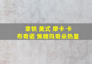 拿铁 美式 摩卡 卡布奇诺 焦糖玛奇朵热量